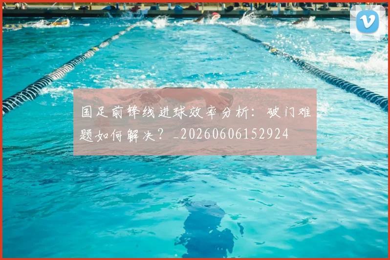 国足前锋线进球效率分析:破门难题如何解决?_20260606152924