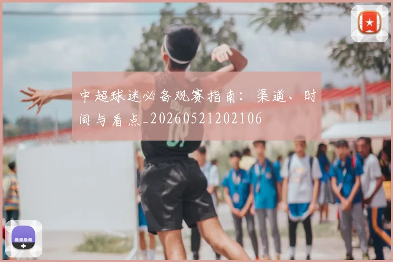 中超球迷必备观赛指南:渠道、时间与看点_20260521202106