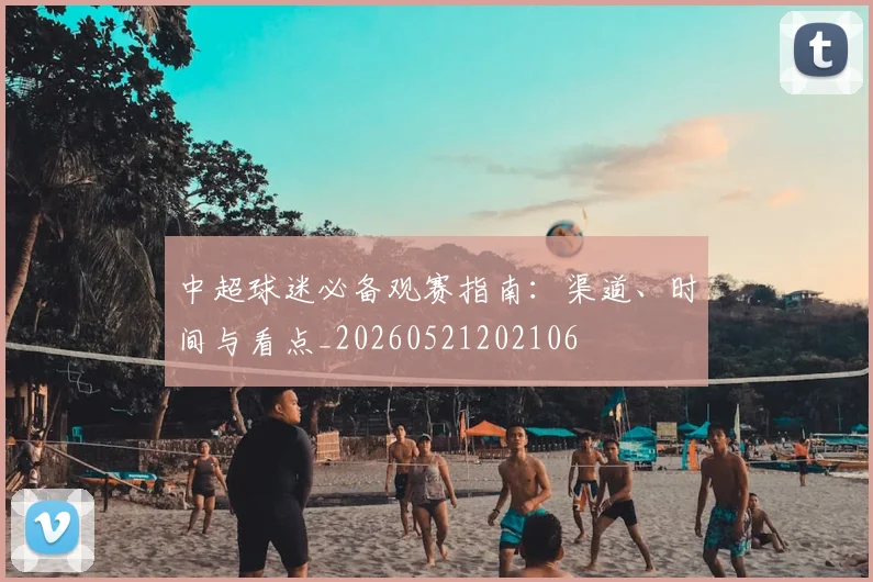 中超球迷必备观赛指南:渠道、时间与看点_20260521202106